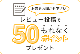 お声をお聞かせ下さい　レビュー投稿でもれなく50ポイントプレゼント