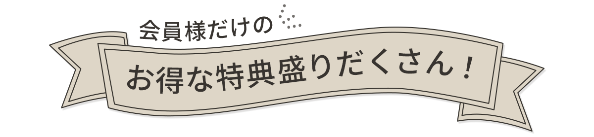 会員様だけのお得な特典盛りだくさん